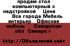 продам стол компьютерный с надстройкой. › Цена ­ 2 000 - Все города Мебель, интерьер » Офисная мебель   . Самарская обл.,Самара г.